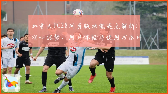 加拿大PC28网页版功能亮点解析:核心优势、用户体验与使用方法详解