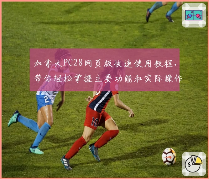 加拿大PC28网页版快速使用教程，带你轻松掌握主要功能和实际操作体验