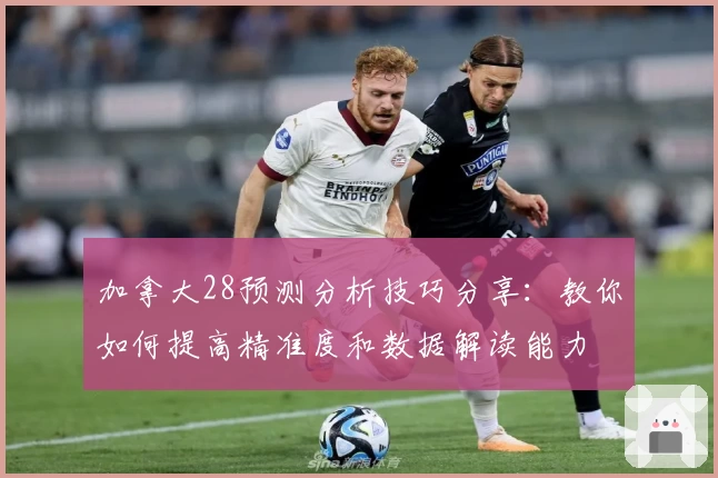 加拿大28预测分析技巧分享：教你如何提高精准度和数据解读能力