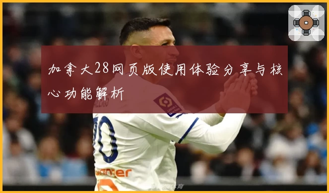 加拿大28网页版使用体验分享与核心功能解析