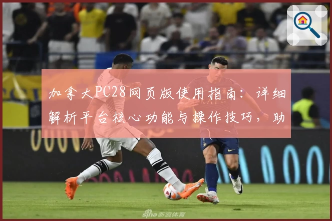 加拿大PC28网页版使用指南：详细解析平台核心功能与操作技巧，助您快速上手流畅体验