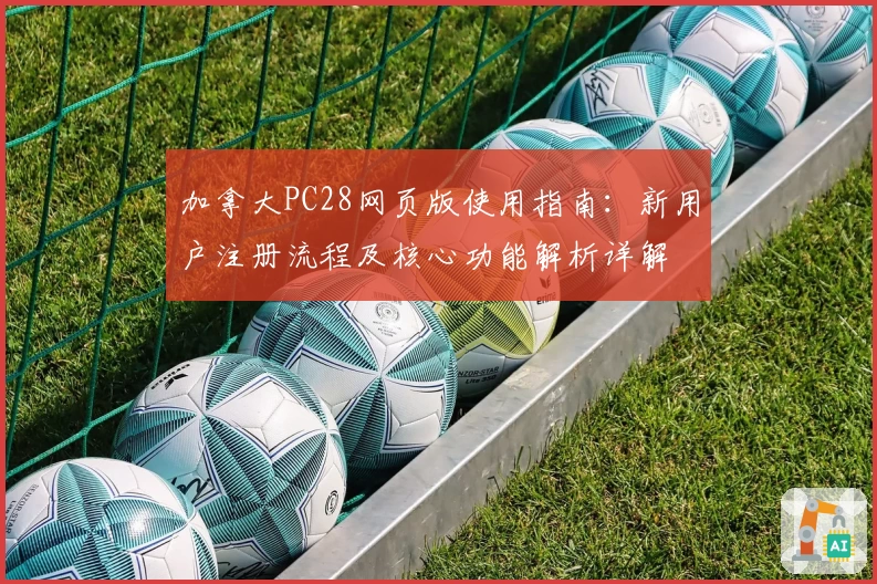 加拿大PC28网页版使用指南:新用户注册流程及核心功能解析详解