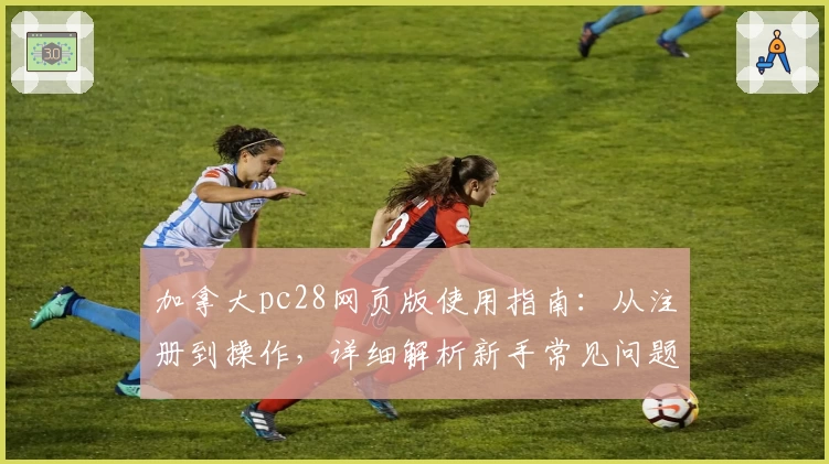 加拿大pc28网页版使用指南：从注册到操作，详细解析新手常见问题