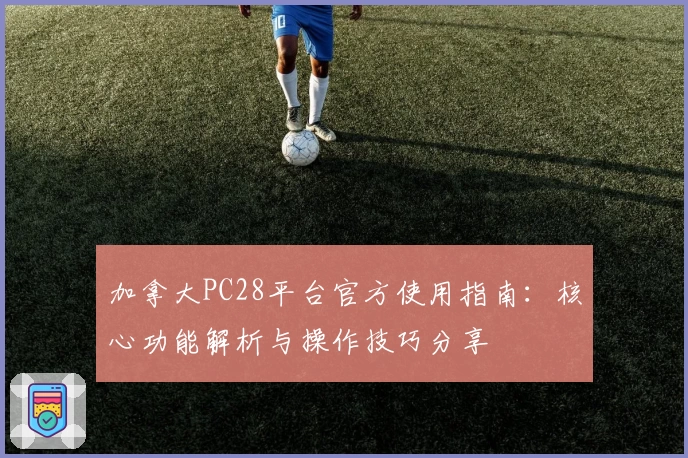 加拿大PC28平台官方使用指南:核心功能解析与操作技巧分享