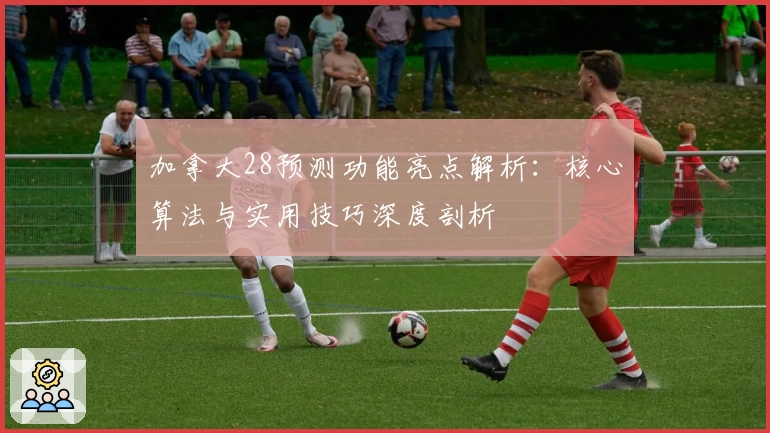 加拿大28预测功能亮点解析：核心算法与实用技巧深度剖析