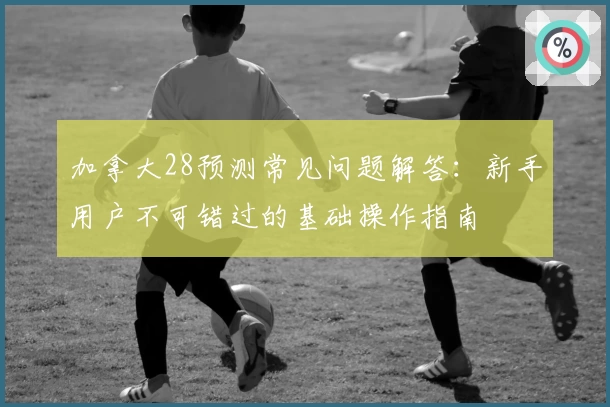 加拿大28预测常见问题解答:新手用户不可错过的基础操作指南