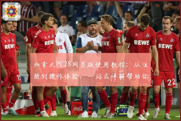 加拿大PC28网页版使用教程：从注册到操作体验，一站式详解帮助你轻松上手