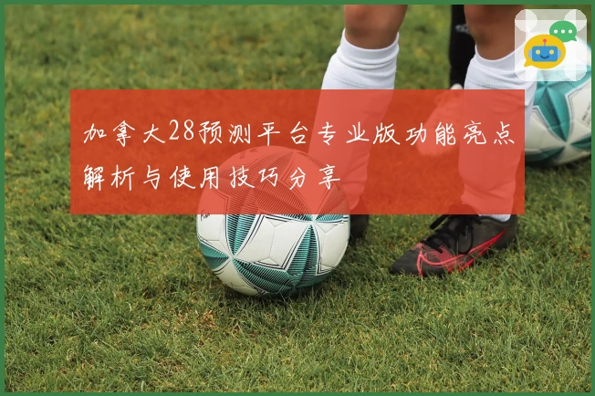 加拿大28预测平台专业版功能亮点解析与使用技巧分享
