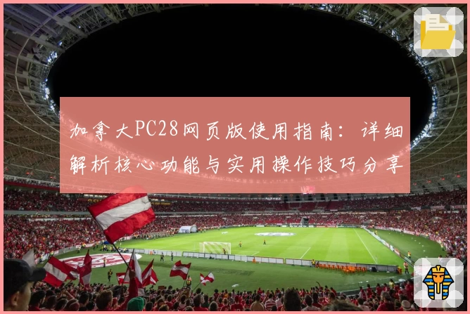 加拿大PC28网页版使用指南：详细解析核心功能与实用操作技巧分享