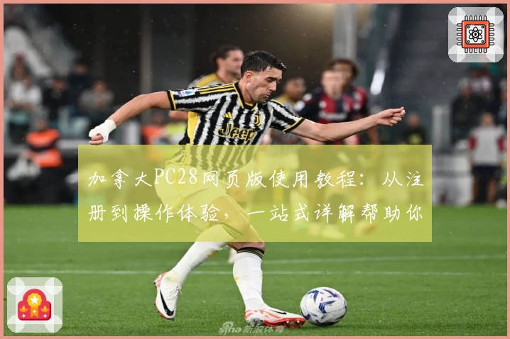 加拿大PC28网页版使用教程：从注册到操作体验，一站式详解帮助你轻松上手