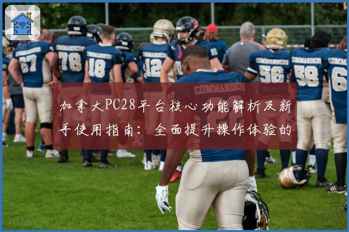 加拿大PC28平台核心功能解析及新手使用指南：全面提升操作体验的实用技巧分享