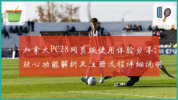 加拿大PC28网页版使用体验分享：核心功能解析及注册流程详细说明