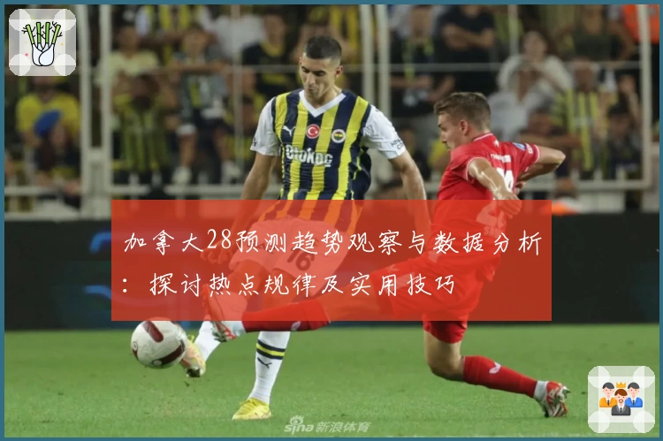 加拿大28预测趋势观察与数据分析:探讨热点规律及实用技巧
