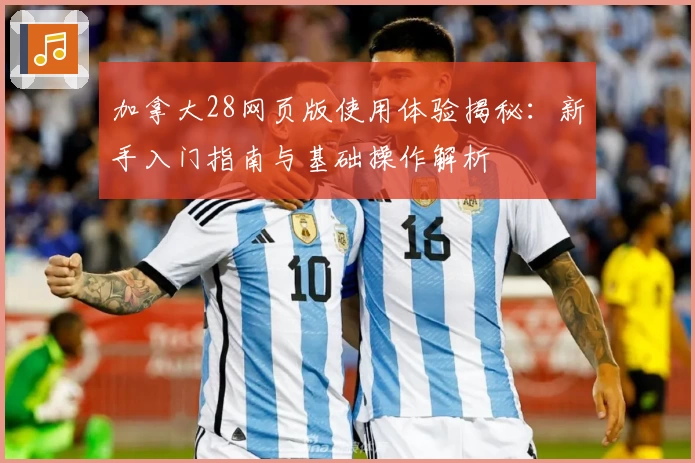 加拿大28网页版使用体验揭秘:新手入门指南与基础操作解析