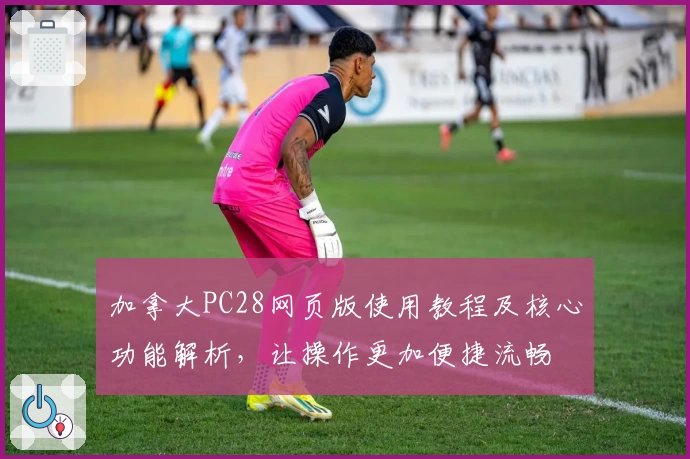 加拿大PC28网页版使用教程及核心功能解析，让操作更加便捷流畅