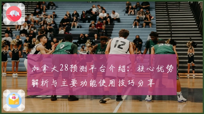 加拿大28预测平台介绍：核心优势解析与主要功能使用技巧分享